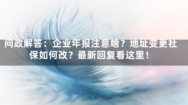 问政解答：企业年报注意啥？地址变更社保如何改？最新回复看这里！