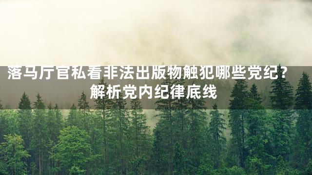 落马厅官私看非法出版物触犯哪些党纪？解析党内纪律底线