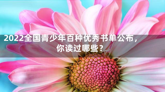 2022全国青少年百种优秀书单公布，你读过哪些？