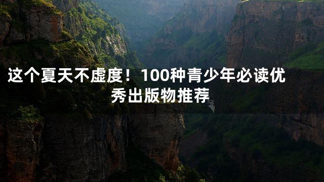 这个夏天不虚度！100种青少年必读优秀出版物推荐