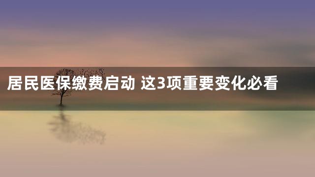 居民医保缴费启动 这3项重要变化必看