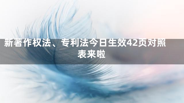 新著作权法、专利法今日生效42页对照表来啦