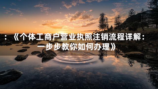 ：《个体工商户营业执照注销流程详解：一步步教你如何办理》