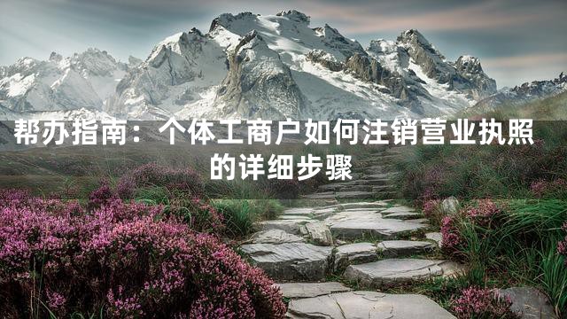 帮办指南：个体工商户如何注销营业执照的详细步骤