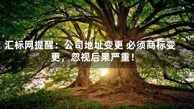 汇标网提醒：公司地址变更 必须商标变更，忽视后果严重！