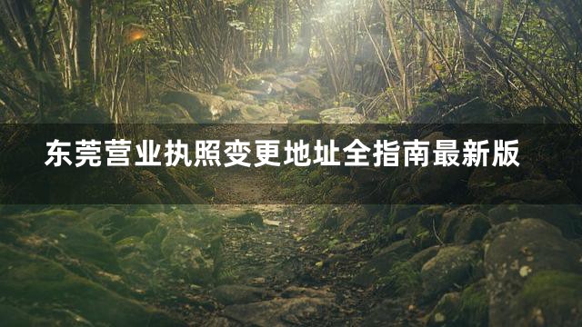 东莞营业执照变更地址全指南最新版