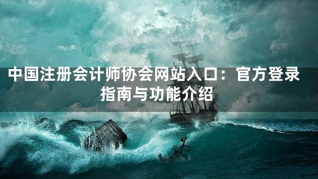 中国注册会计师协会网站入口：官方登录指南与功能介绍