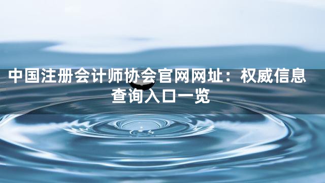 中国注册会计师协会官网网址：权威信息查询入口一览