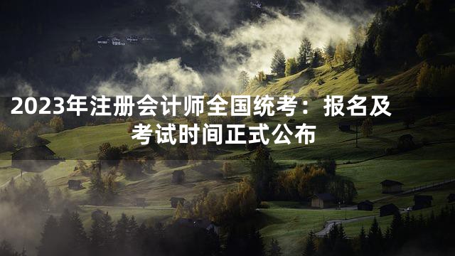 2023年注册会计师全国统考：报名及考试时间正式公布