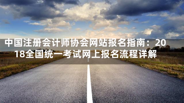 中国注册会计师协会网站报名指南：2018全国统一考试网上报名流程详解
