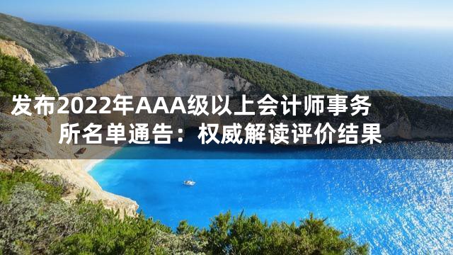 发布2022年AAA级以上会计师事务所名单通告：权威解读评价结果