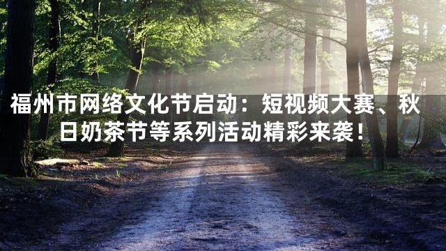 福州市网络文化节启动：短视频大赛、秋日奶茶节等系列活动精彩来袭！