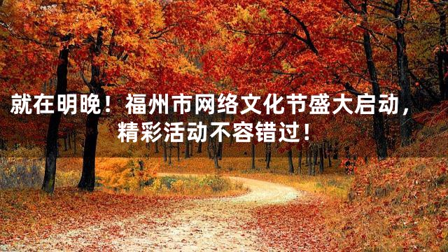 就在明晚！福州市网络文化节盛大启动，精彩活动不容错过！