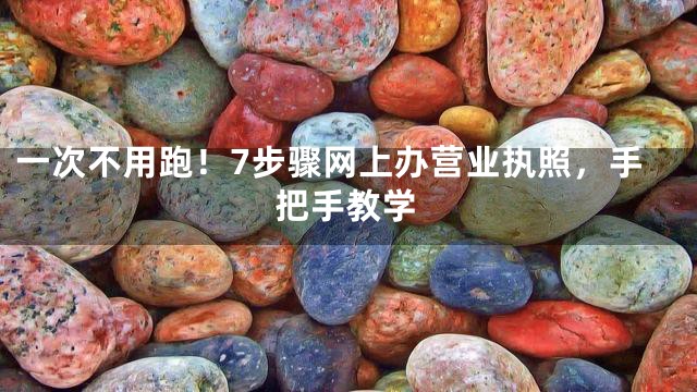 一次不用跑！7步骤网上办营业执照，手把手教学