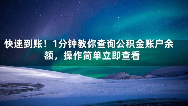 快速到账！1分钟教你查询公积金账户余额，操作简单立即查看