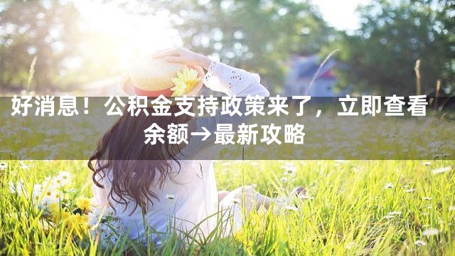 好消息！公积金支持政策来了，立即查看余额→最新攻略