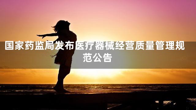 国家药监局发布医疗器械经营质量管理规范公告