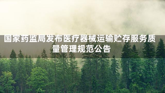 国家药监局发布医疗器械运输贮存服务质量管理规范公告