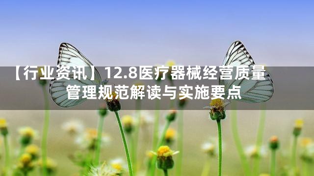 【行业资讯】12.8医疗器械经营质量管理规范解读与实施要点