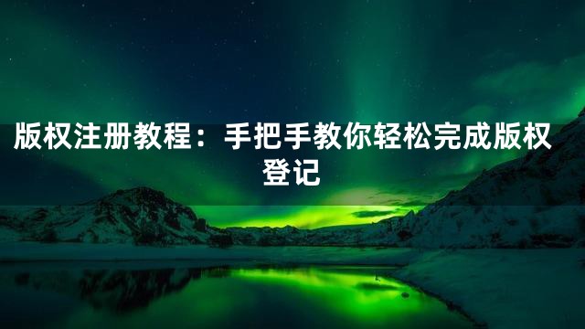 版权注册教程：手把手教你轻松完成版权登记