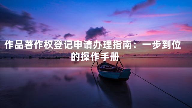作品著作权登记申请办理指南：一步到位的操作手册