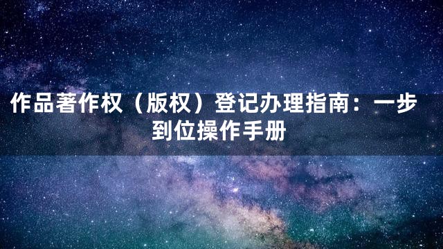 作品著作权（版权）登记办理指南：一步到位操作手册