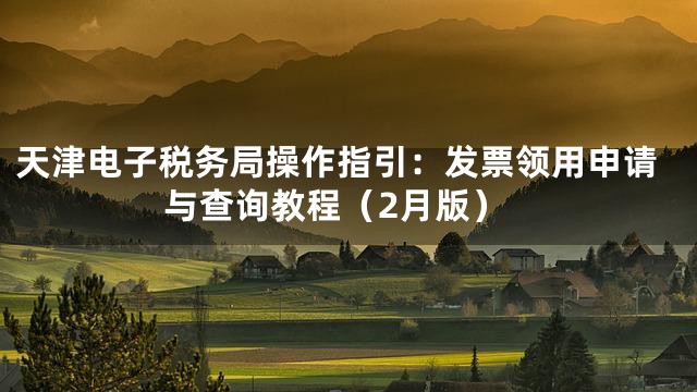 天津电子税务局操作指引：发票领用申请与查询教程（2月版）