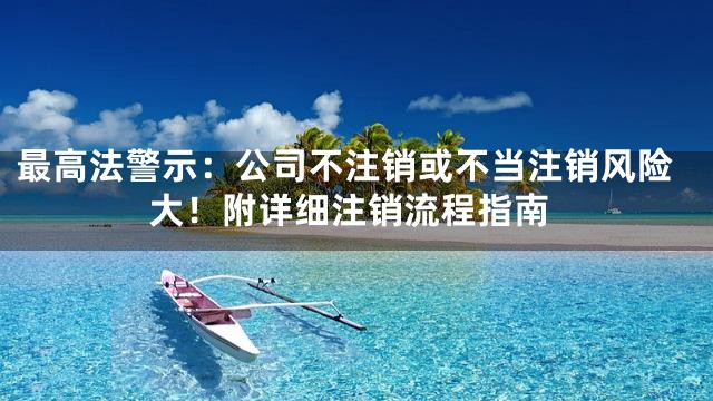 最高法警示：公司不注销或不当注销风险大！附详细注销流程指南