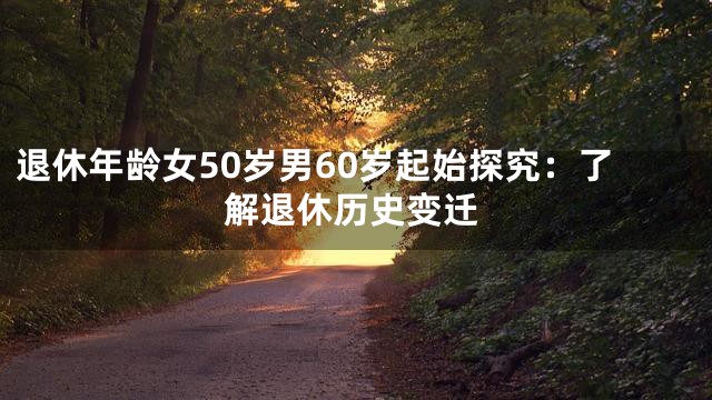 退休年龄女50岁男60岁起始探究：了解退休历史变迁