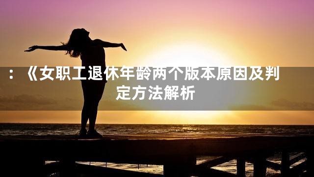 ：《
女职工退休年龄两个版本原因及判定方法解析