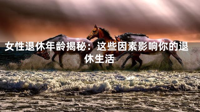 女性退休年龄揭秘：这些因素影响你的退休生活