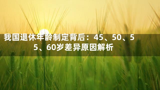 我国退休年龄制定背后：45、50、55、60岁差异原因解析