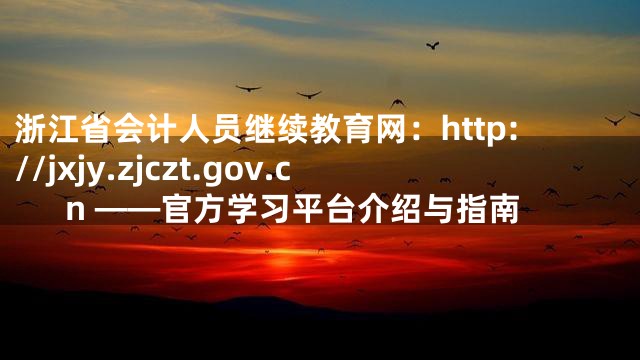浙江省会计人员继续教育网：http://jxjy.zjczt.gov.cn ——官方学习平台介绍与指南