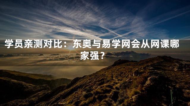 学员亲测对比：东奥与易学网会从网课哪家强？