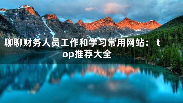 聊聊财务人员工作和学习常用网站： top推荐大全