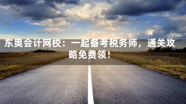 东奥会计网校：一起备考税务师，通关攻略免费领！