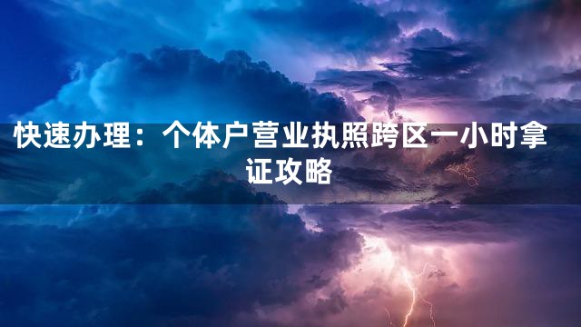 快速办理：个体户营业执照跨区一小时拿证攻略