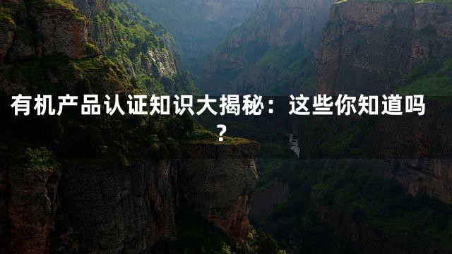 有机产品认证知识大揭秘：这些你知道吗？