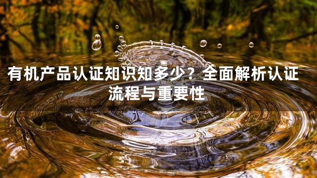 有机产品认证知识知多少？全面解析认证流程与重要性