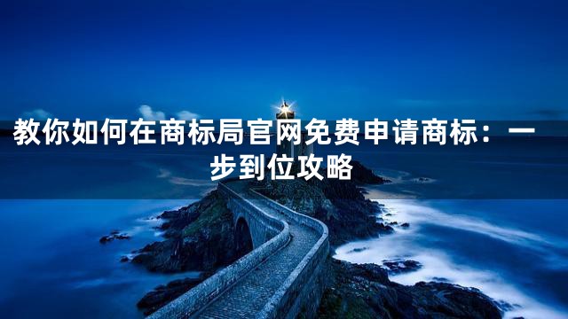 教你如何在商标局官网免费申请商标：一步到位攻略