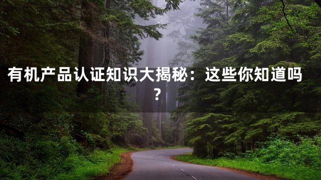有机产品认证知识大揭秘：这些你知道吗？