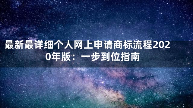 最新最详细个人网上申请商标流程2020年版：一步到位指南