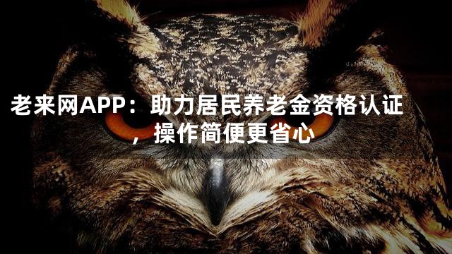 老来网APP：助力居民养老金资格认证，操作简便更省心