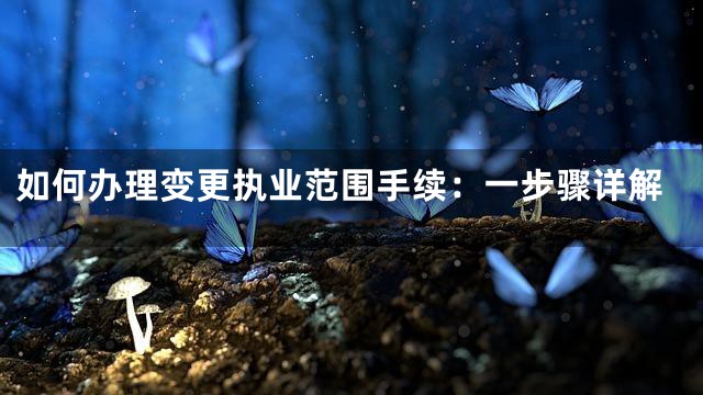 如何办理变更执业范围手续：一步骤详解