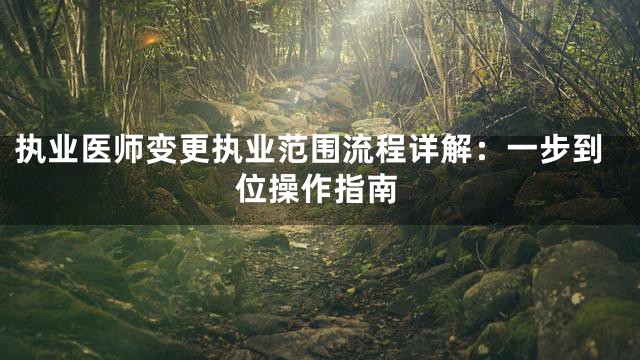 执业医师变更执业范围流程详解：一步到位操作指南