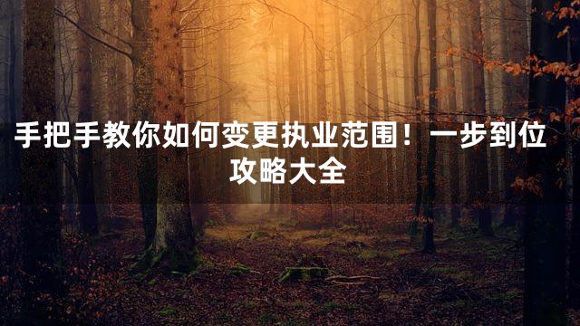 手把手教你如何变更执业范围！一步到位攻略大全