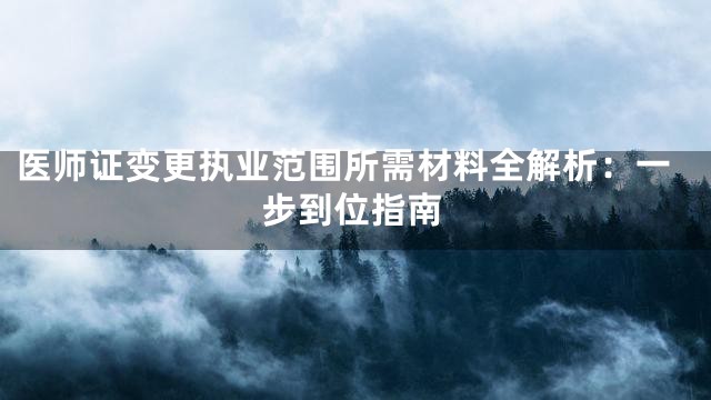医师证变更执业范围所需材料全解析：一步到位指南