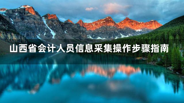 山西省会计人员信息采集操作步骤指南