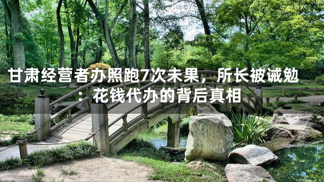 甘肃经营者办照跑7次未果，所长被诫勉：花钱代办的背后真相