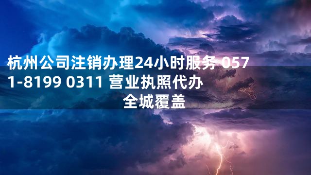杭州公司注销办理24小时服务 0571-8199 0311 营业执照代办全城覆盖